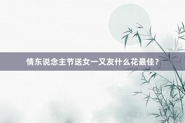 情东说念主节送女一又友什么花最佳？