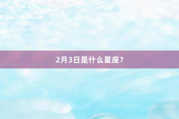 2月3日是什么星座？