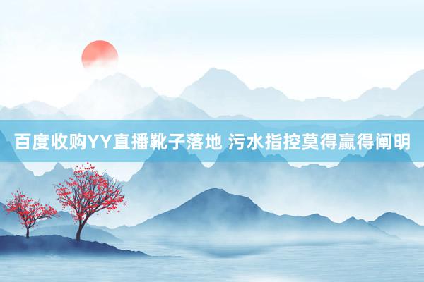 百度收购YY直播靴子落地 污水指控莫得赢得阐明