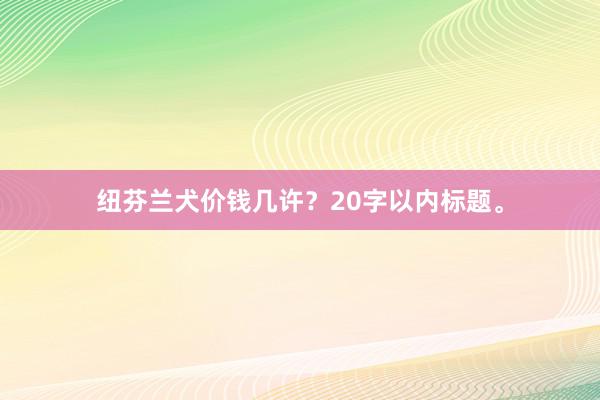 纽芬兰犬价钱几许？20字以内标题。