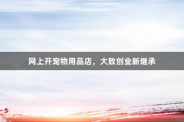 网上开宠物用品店，大致创业新继承
